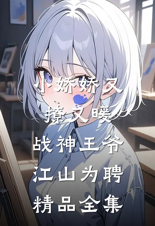 小娇娇又撩又暖，战神王爷江山为聘精品全集