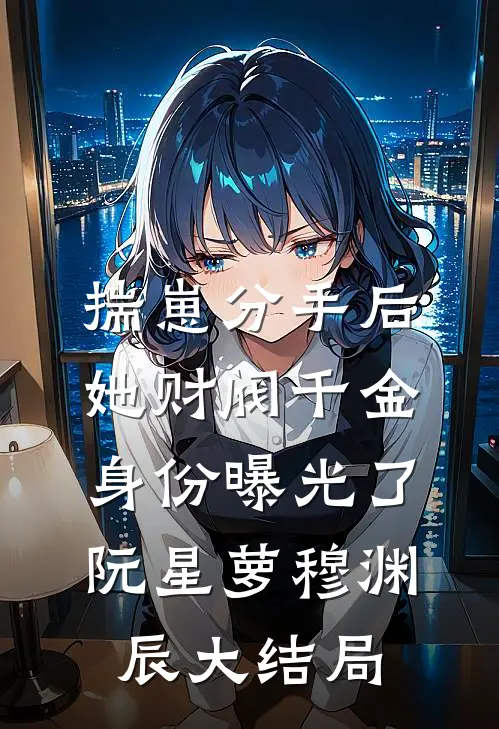揣崽分手后，她财阀千金身份曝光了阮星萝穆渊辰大结局