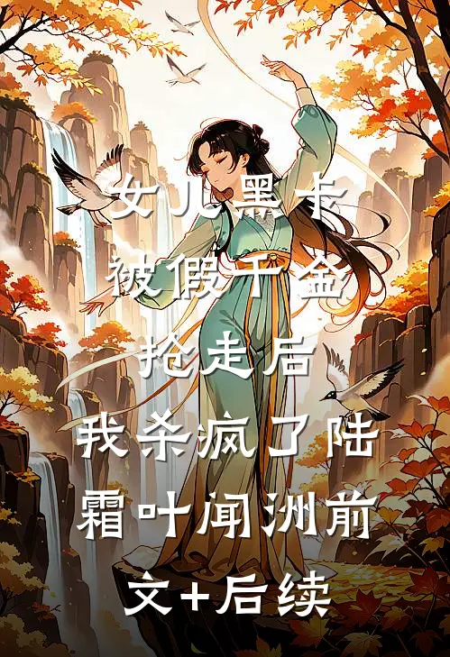 女儿黑卡被假千金抢走后，我杀疯了陆霜叶闻洲前文+后续