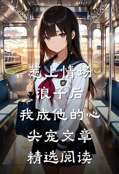 惹上情场浪子后，我成他的心尖宠文章精选阅读