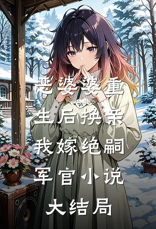 恶婆婆重生后换亲，我嫁绝嗣军官小说大结局