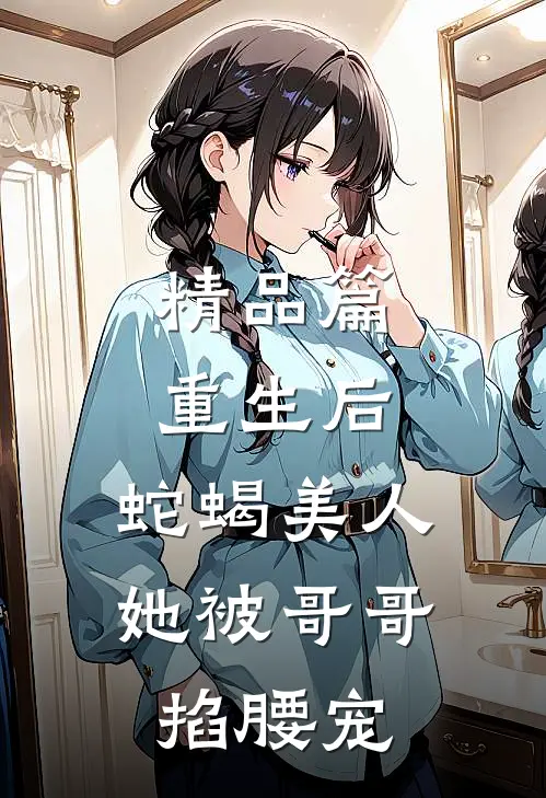 精品篇重生后，蛇蝎美人她被哥哥掐腰宠