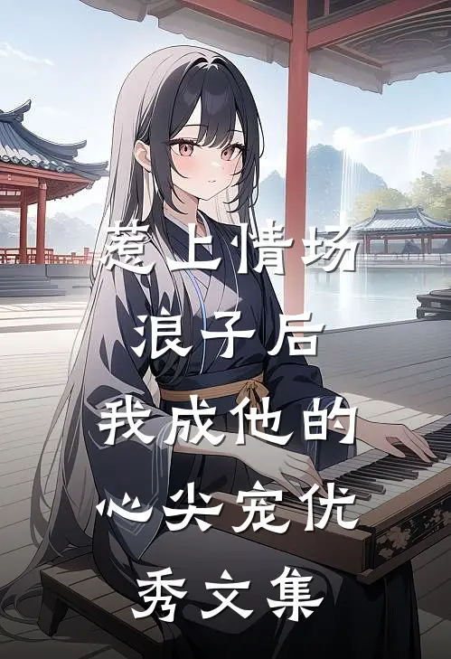 惹上情场浪子后，我成他的心尖宠优秀文集