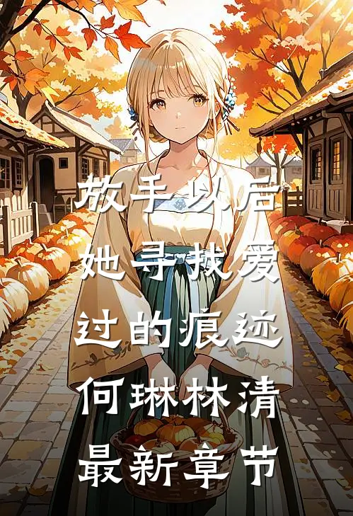放手以后，她寻找爱过的痕迹何琳林清最新章节