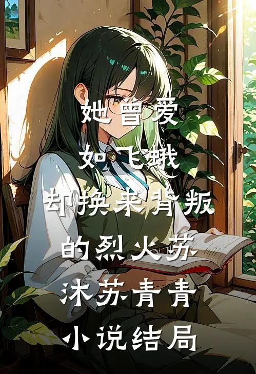 她曾爱如飞蛾，却换来背叛的烈火苏沐苏青青小说结局