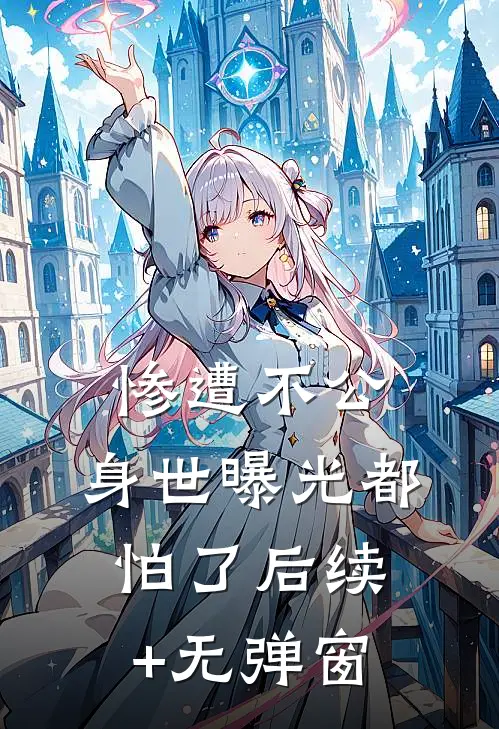 惨遭不公，身世曝光都怕了后续+无弹窗
