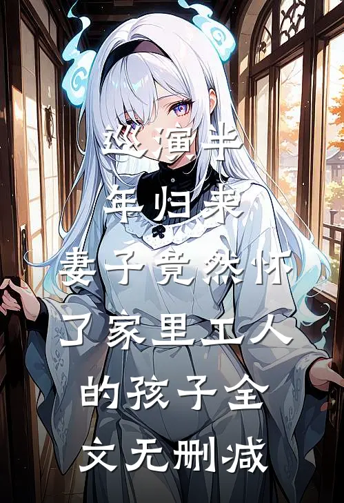 巡演半年归来，妻子竟然怀了家里工人的孩子全文无删减