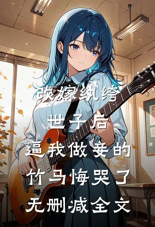 改嫁纨绔世子后，逼我做妾的竹马悔哭了无删减全文