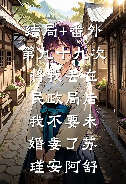 结局+番外第九十九次将我丢在民政局后，我不要未婚妻了苏瑾安阿舒