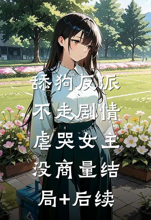 舔狗反派不走剧情，虐哭女主没商量结局+后续
