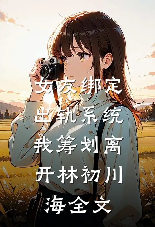 女友绑定出轨系统，我筹划离开林初川海全文