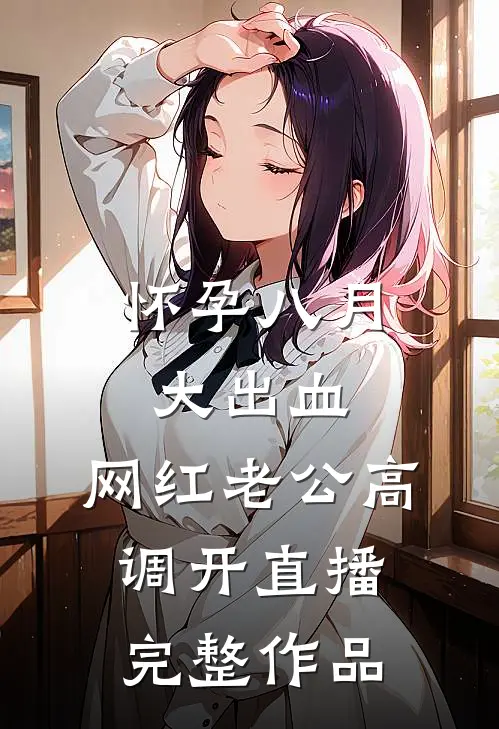 怀孕八月大出血，网红老公高调开直播完整作品