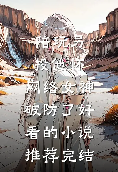 陪玩另投他怀，网络女神破防了好看的小说推荐完结