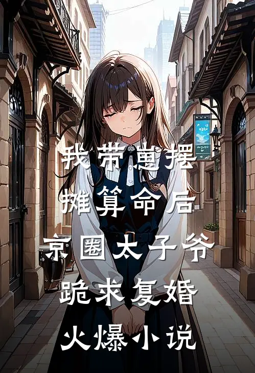 我带崽摆摊算命后，京圈太子爷跪求复婚火爆小说