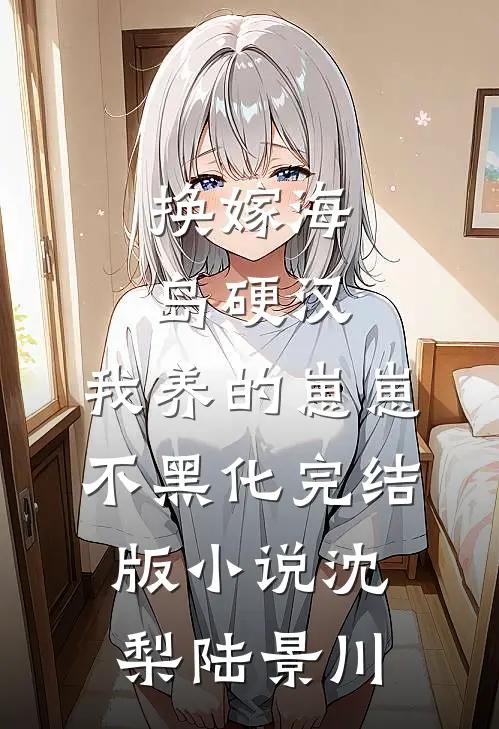换嫁海岛硬汉，我养的崽崽不黑化完结版小说沈梨陆景川
