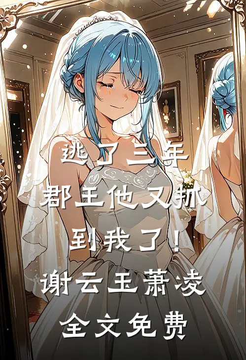 逃了三年，郡王他又抓到我了！谢云玉萧凌全文免费