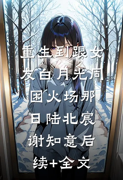 重生到跟女友白月光同困火场那日陆北宸谢知意后续+全文