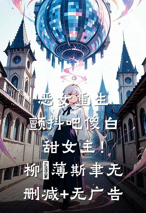 恶女重生，颤抖吧傻白甜女主！柳婳薄斯聿无删减+无广告