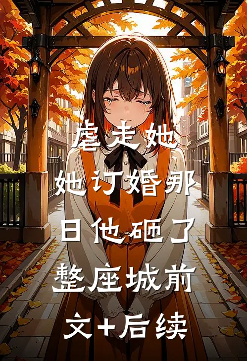 虐走她，她订婚那日他砸了整座城前文+后续