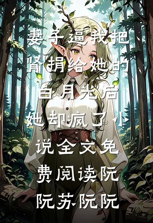 妻子逼我把肾捐给她的白月光后，她却疯了小说全文免费阅读阮阮苏阮阮