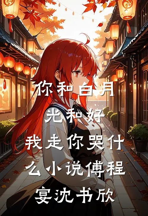 你和白月光和好，我走你哭什么小说傅程宴沈书欣