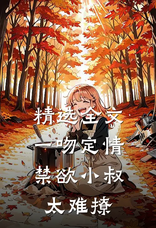 精选全文一吻定情：禁欲小叔太难撩