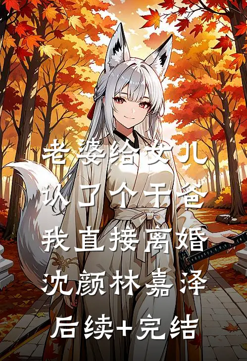 老婆给女儿认了个干爸，我直接离婚沈颜林嘉泽后续+完结