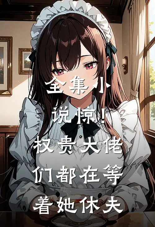 全集小说惊！权贵大佬们都在等着她休夫