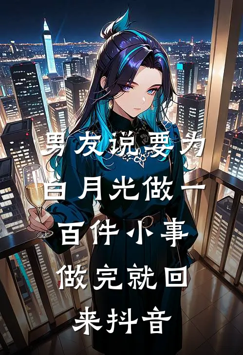 男友说要为白月光做一百件小事，做完就回来抖音