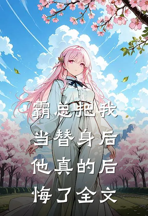 霸总把我当替身后，他真的后悔了全文