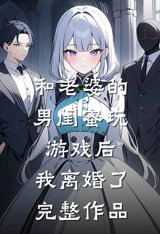 和老婆的男闺蜜玩游戏后，我离婚了完整作品