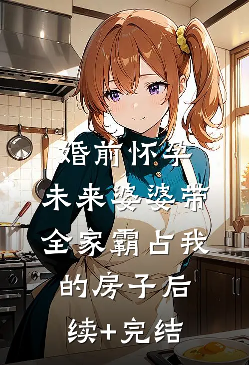 婚前怀孕，未来婆婆带全家霸占我的房子后续+完结