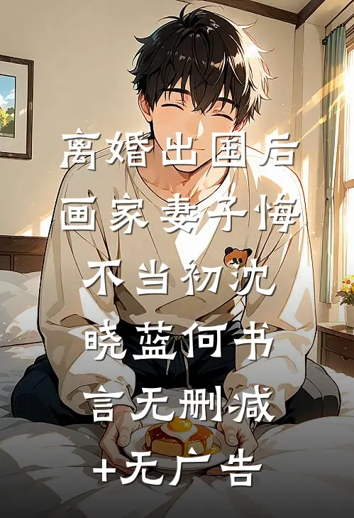离婚出国后，画家妻子悔不当初沈晓蓝何书言无删减+无广告