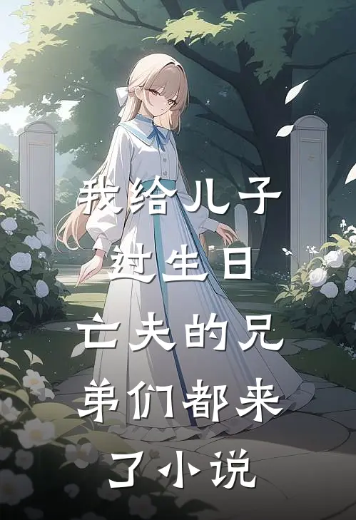 我给儿子过生日，亡夫的兄弟们都来了小说