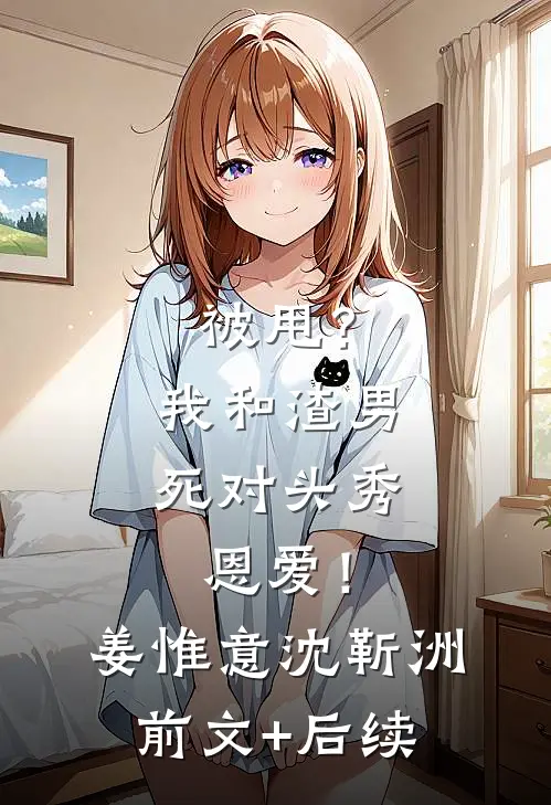 被甩？我和渣男死对头秀恩爱！姜惟意沈靳洲前文+后续