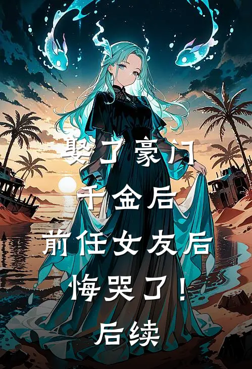 娶了豪门千金后，前任女友后悔哭了！后续