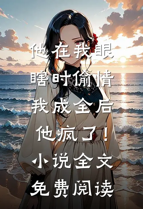 他在我眼瞎时偷情，我成全后他疯了！小说全文免费阅读