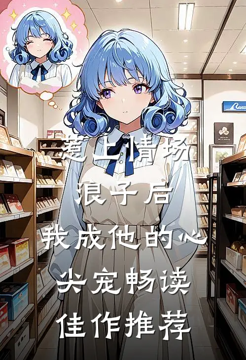 惹上情场浪子后，我成他的心尖宠畅读佳作推荐