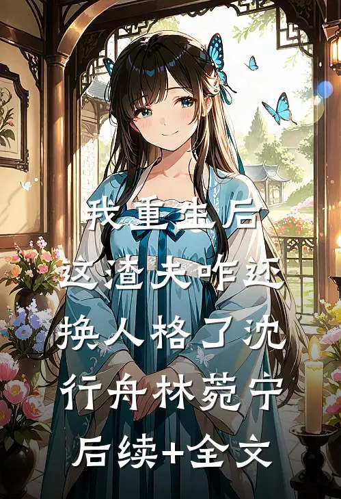 我重生后，这渣夫咋还换人格了沈行舟林菀宁后续+全文