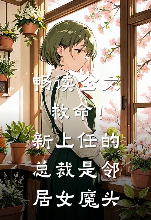 畅读全文救命！新上任的总裁是邻居女魔头