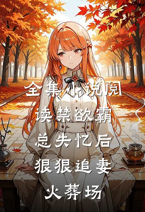 全集小说阅读禁欲霸总失忆后，狠狠追妻火葬场
