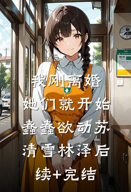 我刚离婚，她们就开始蠢蠢欲动苏清雪林泽后续+完结