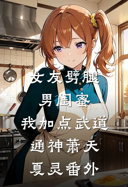 女友劈腿男闺蜜，我加点武道通神萧天夏灵 番外