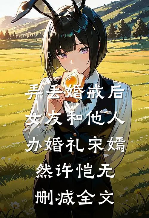 弄丢婚戒后，女友和他人办婚礼宋嫣然许恺无删减全文