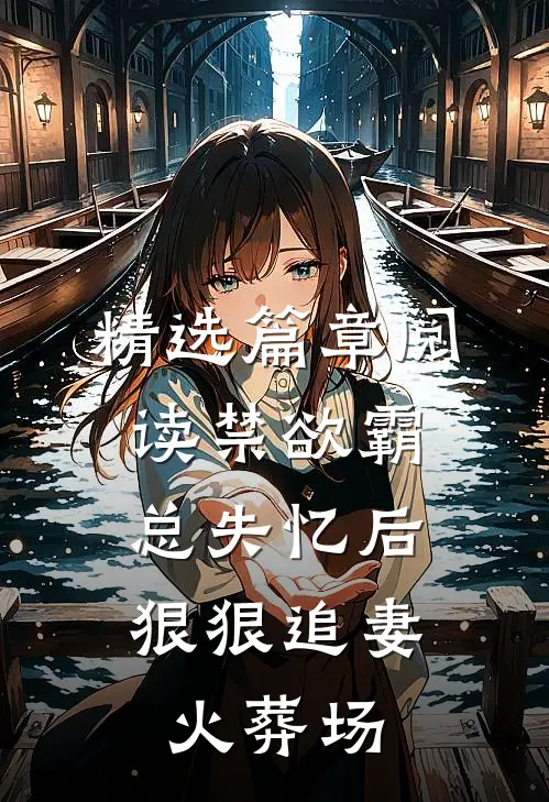 精选篇章阅读禁欲霸总失忆后，狠狠追妻火葬场