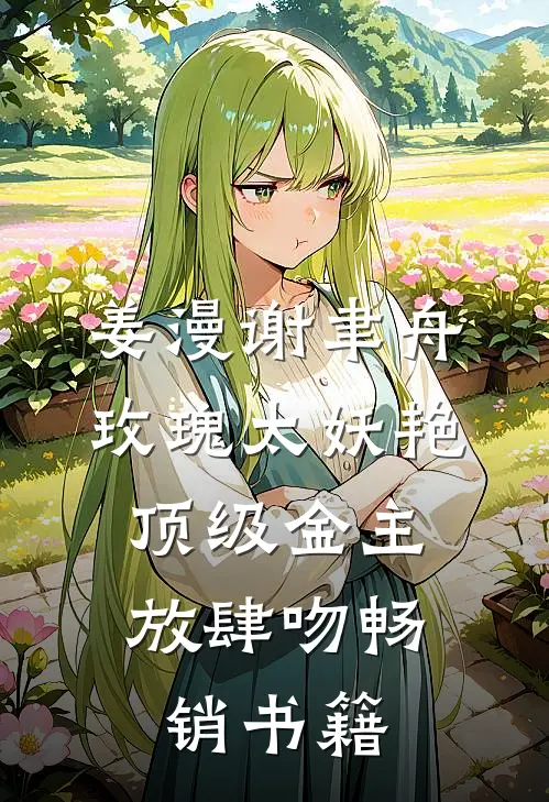 姜漫谢聿舟玫瑰太妖艳,顶级金主放肆吻畅销书籍