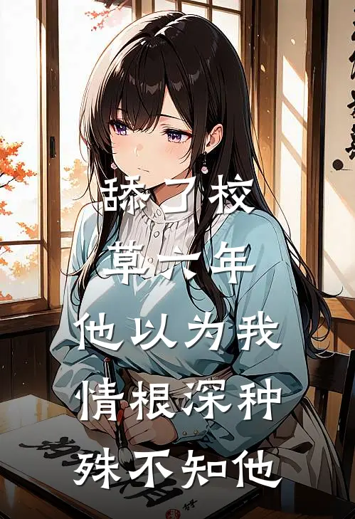 舔了校草六年，他以为我情根深种，殊不知他
