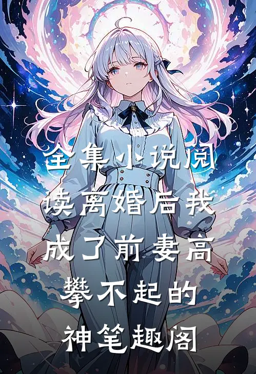全集小说阅读离婚后我成了前妻高攀不起的神笔趣阁