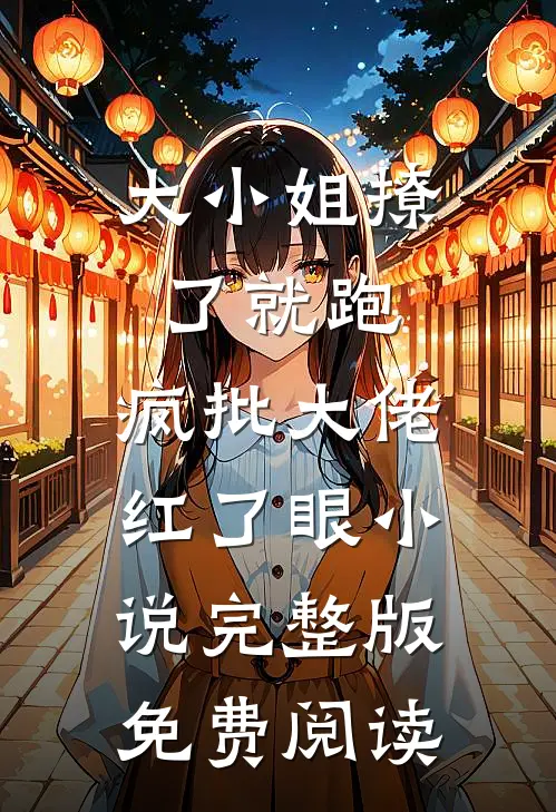 大小姐撩了就跑，疯批大佬红了眼小说完整版免费阅读