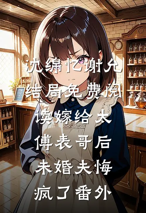 沈绵忆谢允结局免费阅读嫁给太傅表哥后，未婚夫悔疯了番外